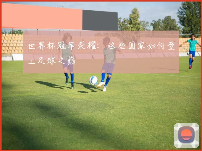 世界杯冠军荣耀：这些国家如何登上足球之巅