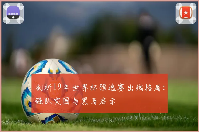 剖析19年世界杯预选赛出线格局:强队突围与黑马启示