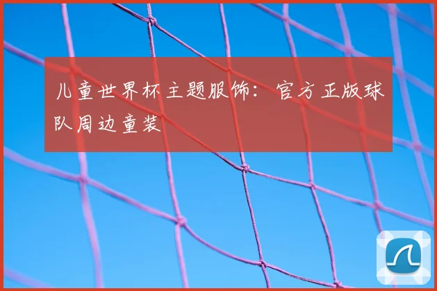 儿童世界杯主题服饰：官方正版球队周边童装