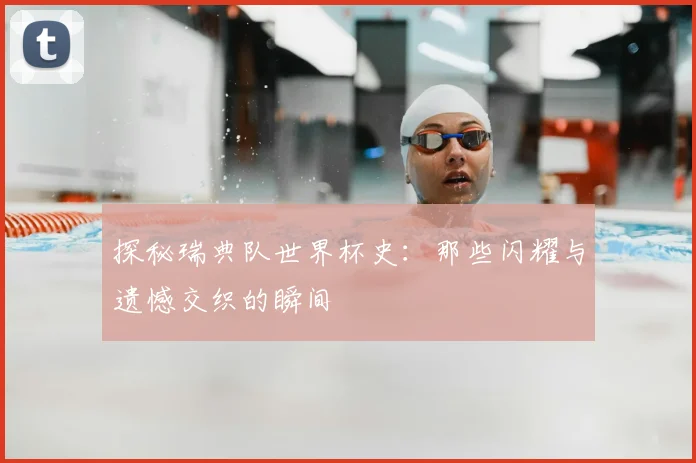 探秘瑞典队世界杯史：那些闪耀与遗憾交织的瞬间