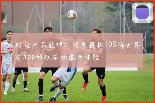 对话产品经理:深度解析iOS端世界杯App的独家功能与体验