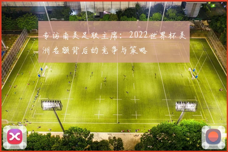 专访南美足联主席:2022世界杯美洲名额背后的竞争与策略