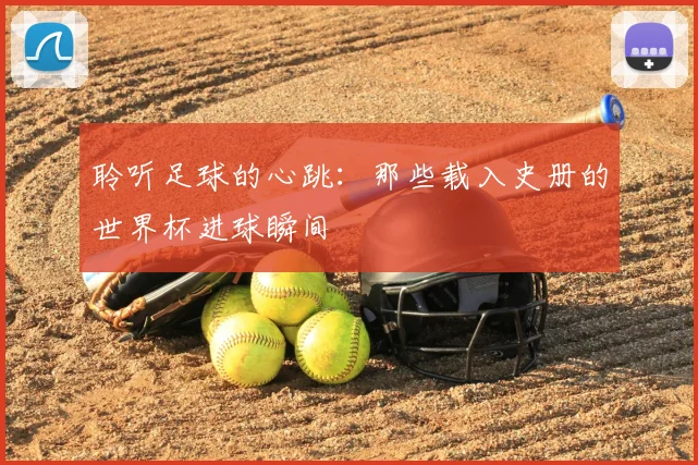 聆听足球的心跳：那些载入史册的世界杯进球瞬间