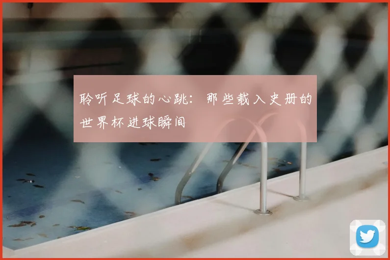 聆听足球的心跳：那些载入史册的世界杯进球瞬间