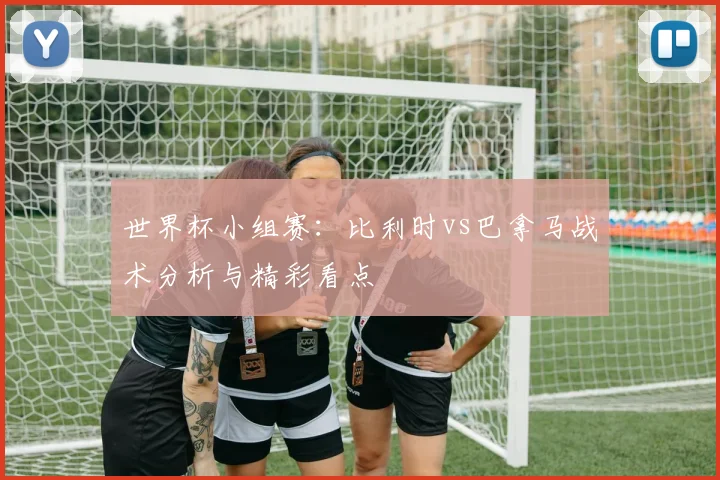世界杯小组赛:比利时vs巴拿马战术分析与精彩看点