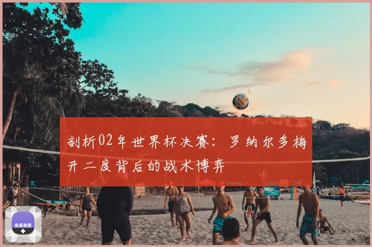 剖析02年世界杯决赛：罗纳尔多梅开二度背后的战术博弈