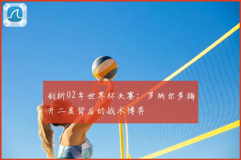 剖析02年世界杯决赛：罗纳尔多梅开二度背后的战术博弈
