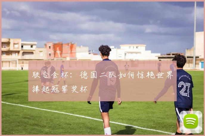 联合会杯：德国二队如何惊艳世界捧起冠军奖杯