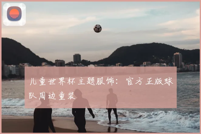 儿童世界杯主题服饰：官方正版球队周边童装