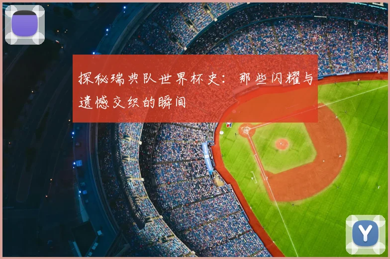 探秘瑞典队世界杯史：那些闪耀与遗憾交织的瞬间