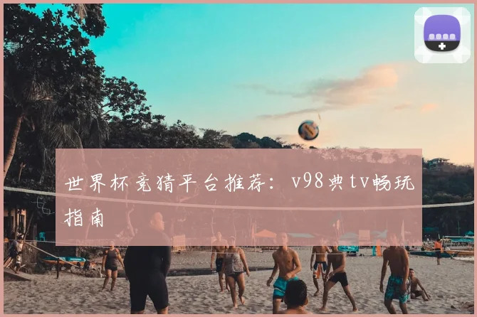 世界杯竞猜平台推荐：v98典tv畅玩指南