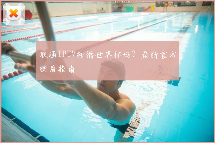 联通IPTV转播世界杯吗？最新官方收看指南