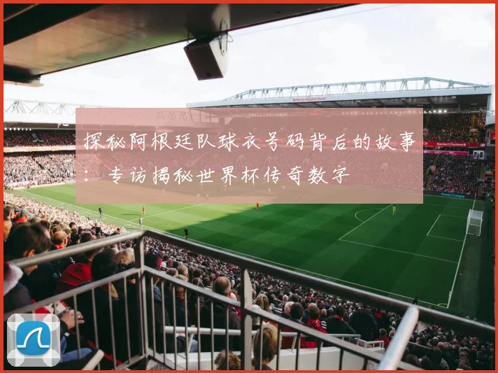 探秘阿根廷队球衣号码背后的故事：专访揭秘世界杯传奇数字