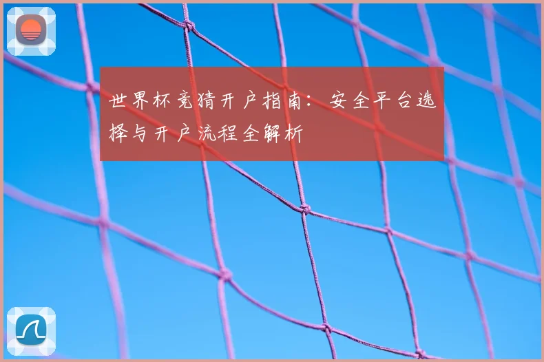 世界杯竞猜开户指南：安全平台选择与开户流程全解析