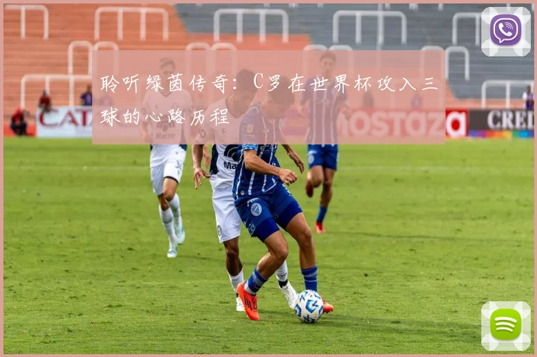 聆听绿茵传奇：C罗在世界杯攻入三球的心路历程