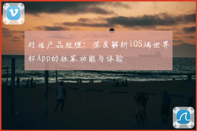 对话产品经理：深度解析iOS端世界杯App的独家功能与体验