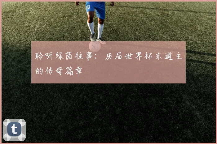 聆听绿茵往事：历届世界杯东道主的传奇篇章