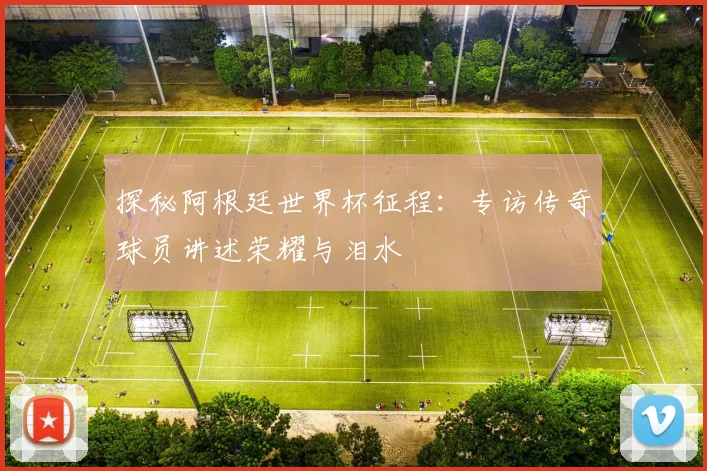 探秘阿根廷世界杯征程：专访传奇球员讲述荣耀与泪水