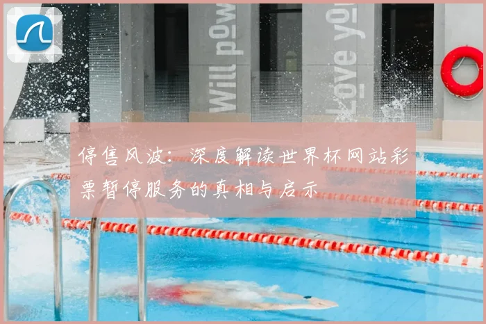 停售风波：深度解读世界杯网站彩票暂停服务的真相与启示